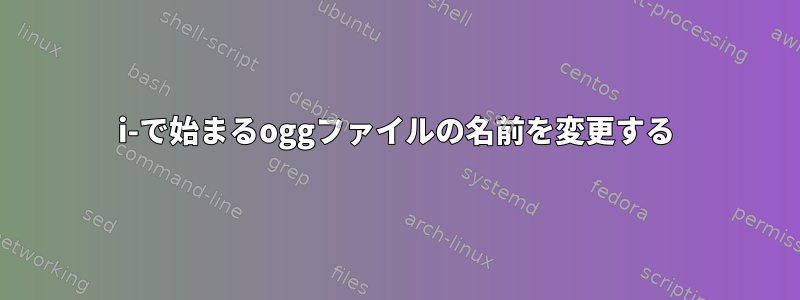 i-で始まるoggファイルの名前を変更する