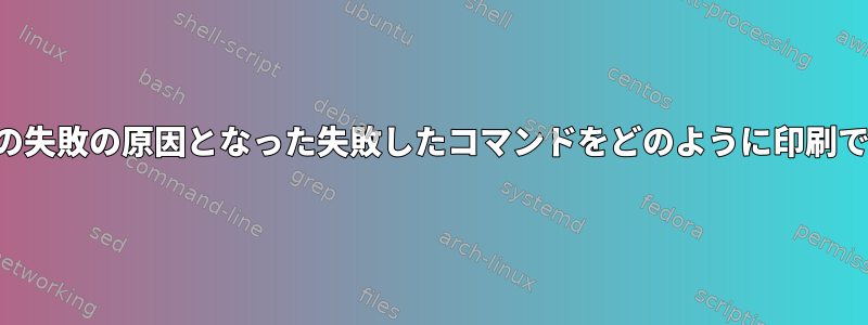 スクリプトの失敗の原因となった失敗したコマンドをどのように印刷できますか？