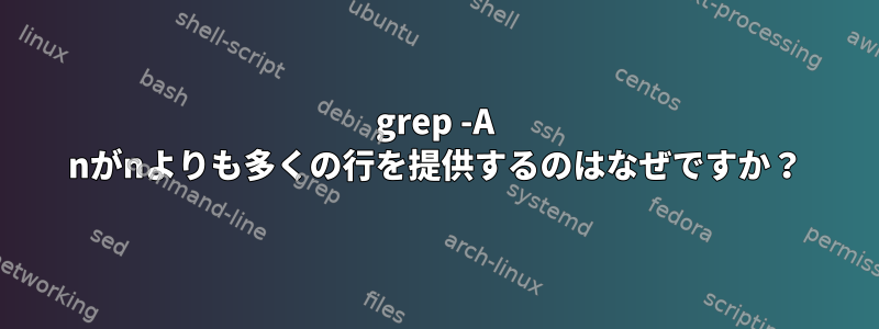 grep -A nがnよりも多くの行を提供するのはなぜですか？