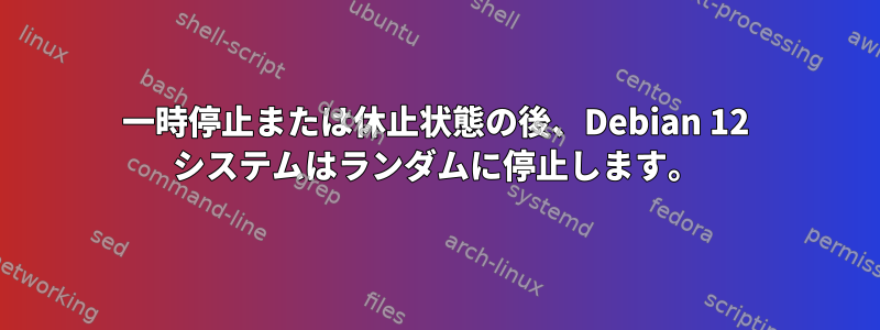 一時停止または休止状態の後、Debian 12 システムはランダムに停止します。