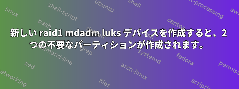 新しい raid1 mdadm luks デバイスを作成すると、2 つの不要なパーティションが作成されます。