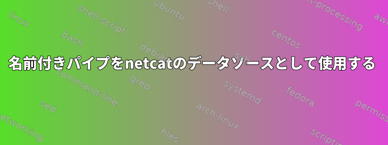 名前付きパイプをnetcatのデータソースとして使用する