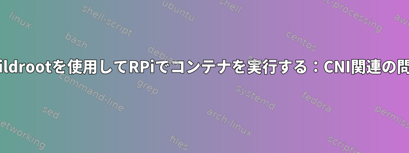 buildrootを使用してRPiでコンテナを実行する：CNI関連の問題