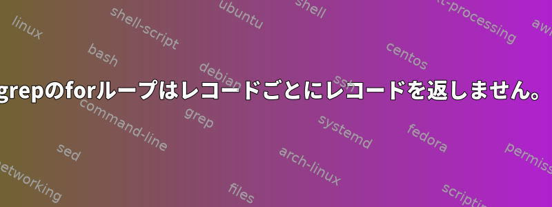 grepのforループはレコードごとにレコードを返しません。