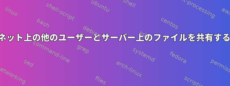 インターネット上の他のユーザーとサーバー上のファイルを共有する方法は？