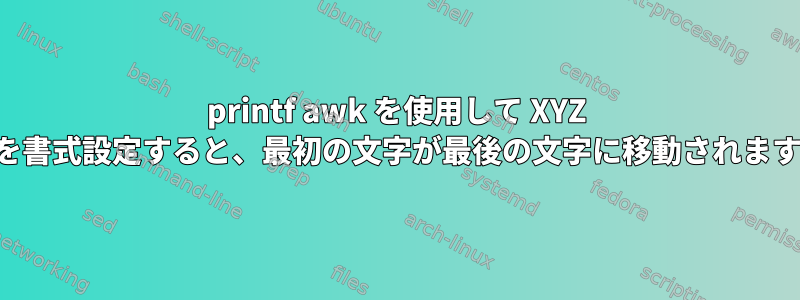 printf awk を使用して XYZ 列を書式設定すると、最初の文字が最後の文字に移動されます。