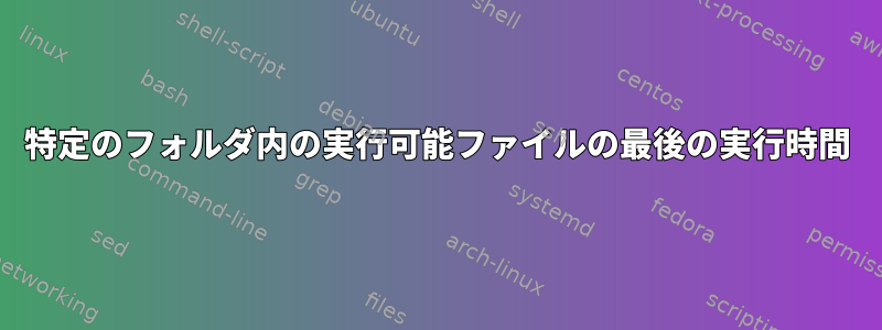 特定のフォルダ内の実行可能ファイルの最後の実行時間