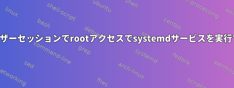 ユーザーセッションでrootアクセスでsystemdサービスを実行する