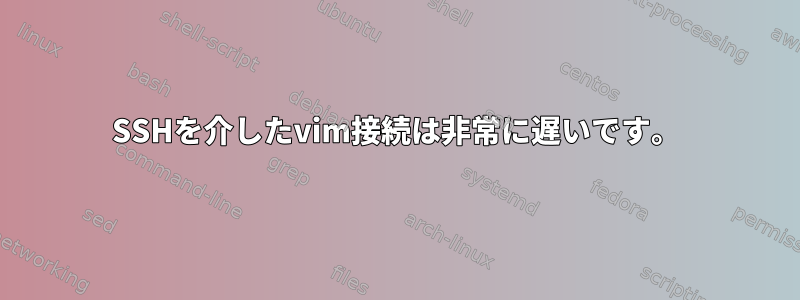 SSHを介したvim接続は非常に遅いです。