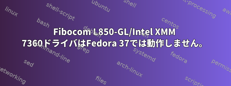 Fibocom L850-GL/Intel XMM 7360ドライバはFedora 37では動作しません。