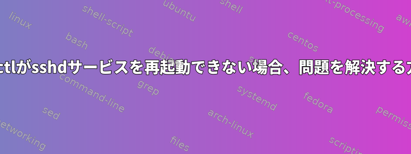 systemctlがsshdサービスを再起動できない場合、問題を解決する方法は？