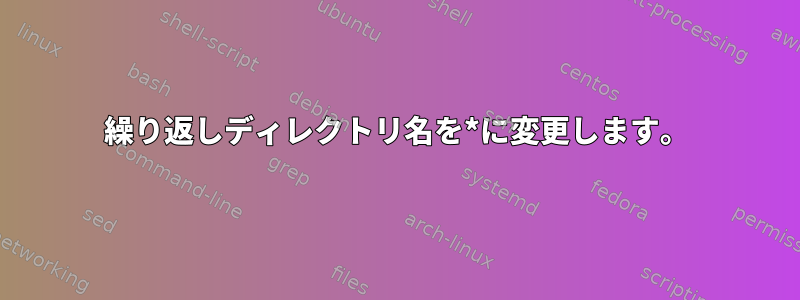 繰り返しディレクトリ名を*に変更します。