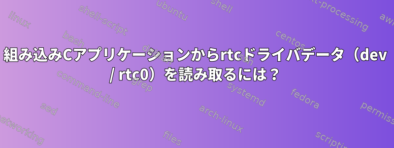 組み込みCアプリケーションからrtcドライバデータ（dev / rtc0）を読み取るには？