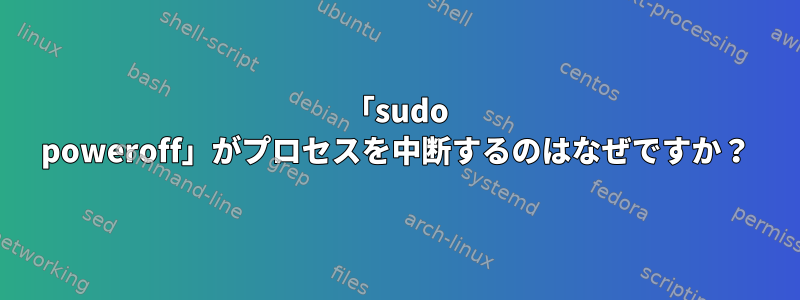 「sudo poweroff」がプロセスを中断するのはなぜですか？