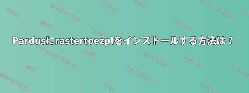 Pardusにrastertoezplをインストールする方法は？