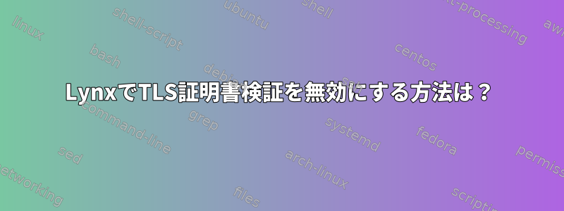 LynxでTLS証明書検証を無効にする方法は？