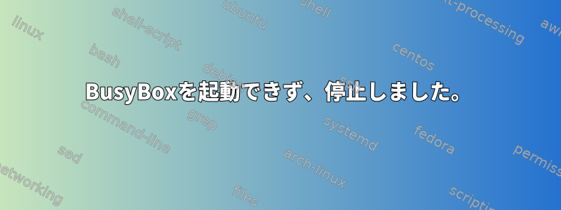 BusyBoxを起動できず、停止しました。