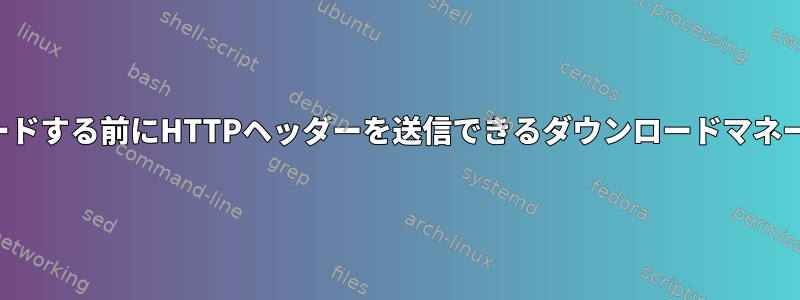 リクエストをダウンロードする前にHTTPヘッダーを送信できるダウンロードマネージャを探しています。