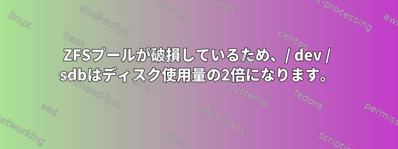 ZFSプールが破損しているため、/ dev / sdbはディスク使用量の2倍になります。