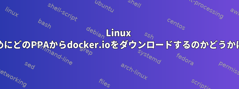 Linux MintをインストールするためにどのPPAからdocker.ioをダウンロードするのかどうかはどうすればわかりますか？