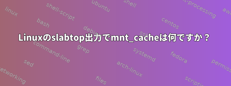 Linuxのslabtop出力でmnt_cacheは何ですか？