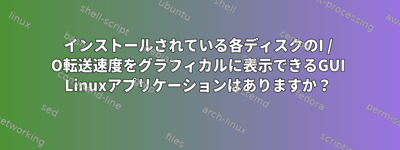 インストールされている各ディスクのI / O転送速度をグラフィカルに表示できるGUI Linuxアプリケーションはありますか？