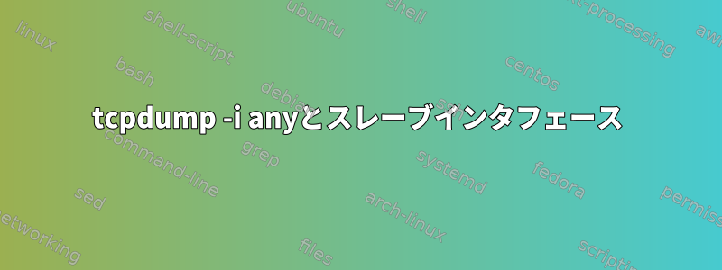 tcpdump -i anyとスレーブインタフェース