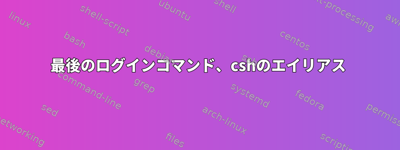 最後のログインコマンド、cshのエイリアス