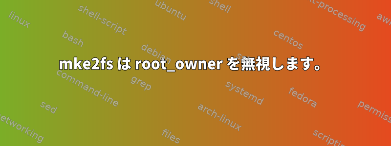 mke2fs は root_owner を無視します。