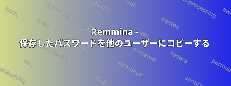 Remmina - 保存したパスワードを他のユーザーにコピーする