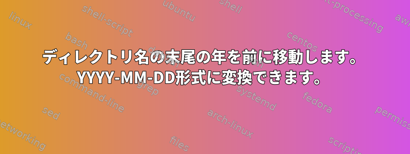 ディレクトリ名の末尾の年を前に移動します。 YYYY-MM-DD形式に変換できます。