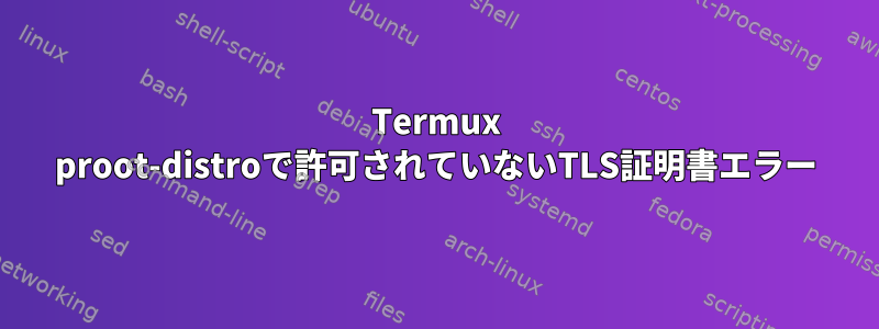 Termux proot-distroで許可されていないTLS証明書エラー