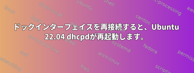 ドックインターフェイスを再接続すると、Ubuntu 22.04 dhcpdが再起動します。