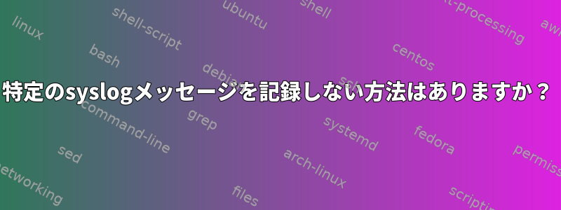 特定のsyslogメッセージを記録しない方法はありますか？