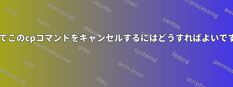 Bashでこのcpコマンドをキャンセルするにはどうすればよいですか？