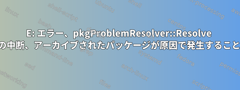 E: エラー、pkgProblemResolver::Resolve ビルドの中断、アーカイブされたパッケージが原因で発生することがある