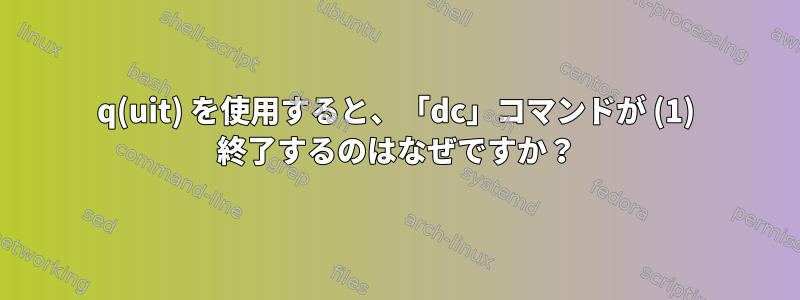 q(uit) を使用すると、「dc」コマンドが (1) 終了するのはなぜですか？