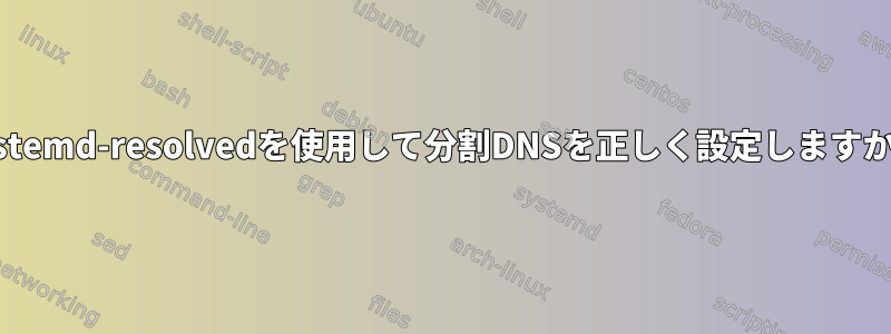 systemd-resolvedを使用して分割DNSを正しく設定しますか？