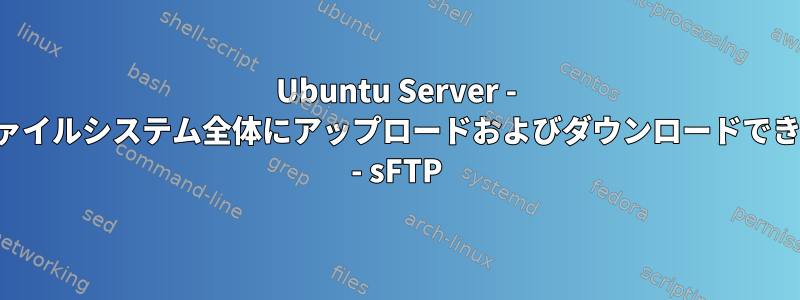 Ubuntu Server - ユーザーがファイルシステム全体にアップロードおよびダウンロードできるようにする - sFTP