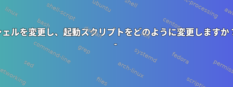 シェルを変更し、起動スクリプトをどのように変更しますか？ -