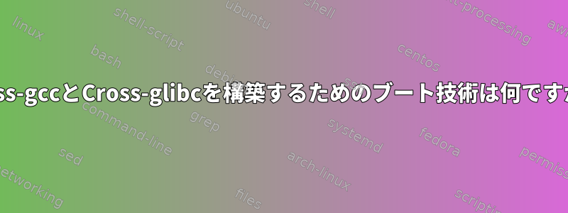 Cross-gccとCross-glibcを構築するためのブート技術は何ですか？