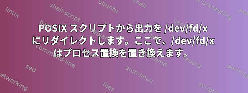 POSIX スクリプトから出力を /dev/fd/x にリダイレクトします。ここで、/dev/fd/x はプロセス置換を置き換えます。