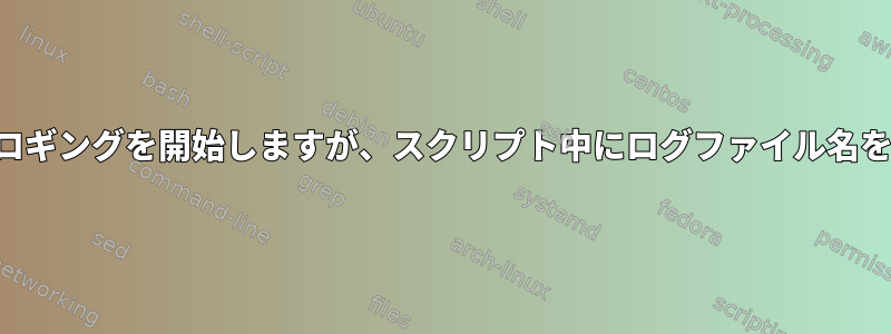 スクリプトでロギングを開始しますが、スクリプト中にログファイル名を決定します。