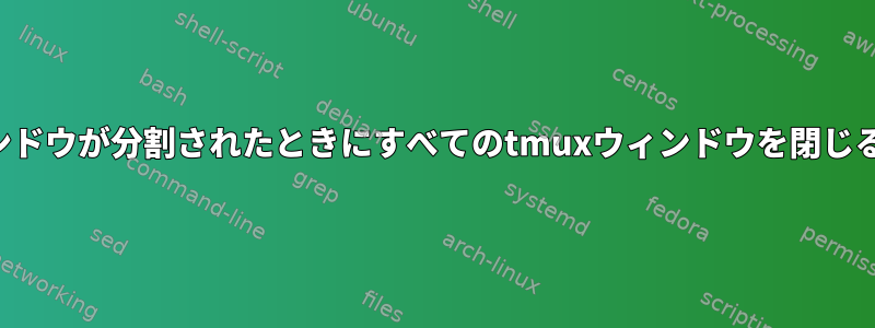 1つのウィンドウが分割されたときにすべてのtmuxウィンドウを閉じる方法は？