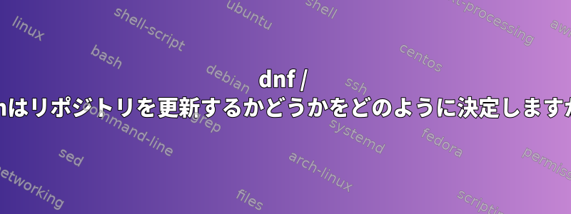 dnf / yumはリポジトリを更新するかどうかをどのように決定しますか？