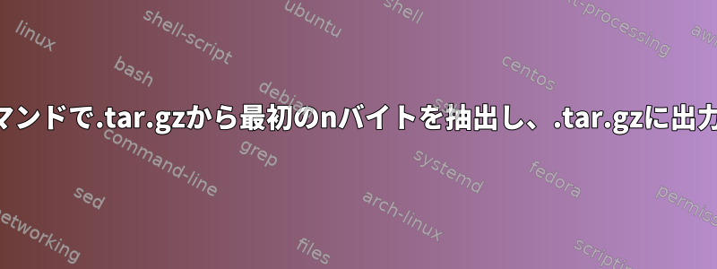 単一のコマンドで.tar.gzから最初のnバイトを抽出し、.tar.gzに出力します。