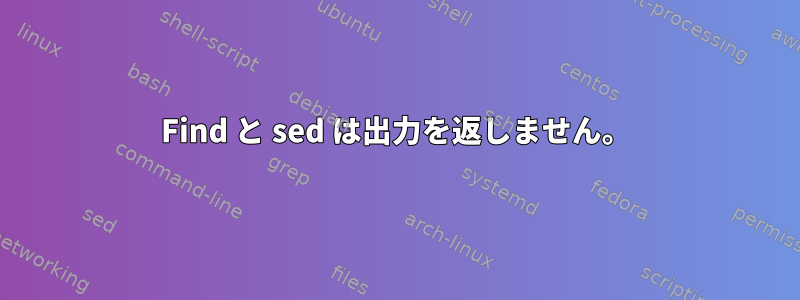 Find と sed は出力を返しません。