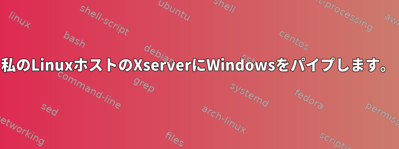 私のLinuxホストのXserverにWindowsをパイプします。