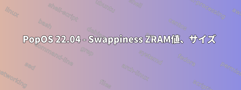 PopOS 22.04 - Swappiness ZRAM値、サイズ