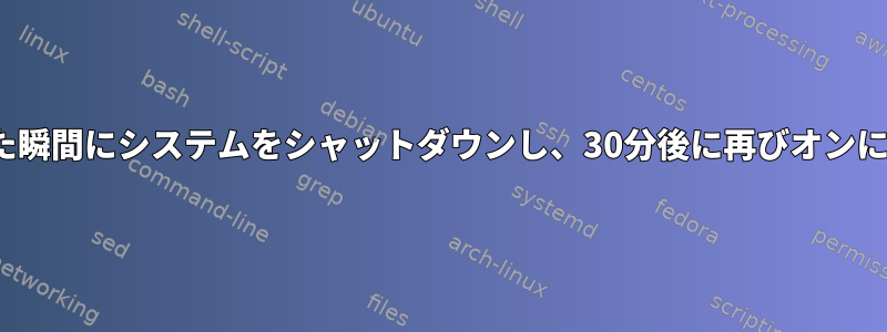 Linuxには、コマンドを送信した瞬間にシステムをシャットダウンし、30分後に再びオンにするコマンドはありませんか？